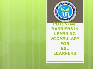 POTENTIAL
BARRIERS IN
LEARNING
VOCABULARY
FOR
ESL
LEARNERS
 
