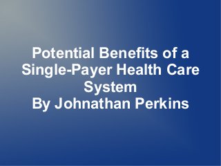 Potential Benefits of a
Single-Payer Health Care
System
By Johnathan Perkins
 