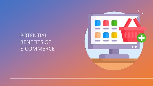 POTENTIAL
BENEFITS OF
E-COMMERCE
 