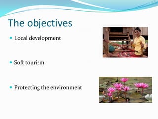 The objectives
 Local development
 Soft tourism
 Protecting the environment
 