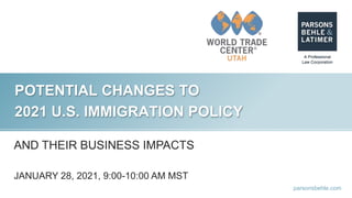 parsonsbehle.com
POTENTIAL CHANGES TO
2021 U.S. IMMIGRATION POLICY
AND THEIR BUSINESS IMPACTS
JANUARY 28, 2021, 9:00-10:00 AM MST
 