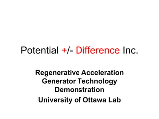 Potential +/- Difference Inc.

   Regenerative Acceleration
     Generator Technology
        Demonstration
    University of Ottawa Lab
 