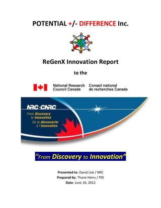 POTENTIAL +/- DIFFERENCE Inc.
ReGenX Innovation Report
to the
“From Discovery to Innovation”
Presented to: David Lisk / NRC
Prepared by: Thane Heins / PDI
Date: June 10, 2012
 