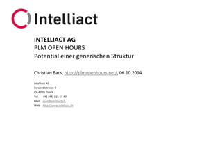 Intelliact AG 
Siewerdtstrasse8 
CH-8050 Zürich 
Tel.+41 (44) 315 67 40 
Mailmail@intelliact.ch 
Webhttp://www.intelliact.ch 
Potential einer generischen Struktur 
Christian Bacs, http://plmopenhours.net/, 06.10.2014 
INTELLIACT AG 
PLM OPEN HOURS  