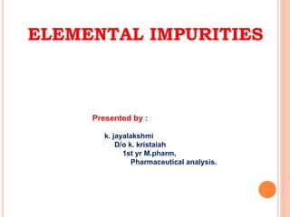 ELEMENTAL IMPURITIES
Presented by :
k. jayalakshmi
D/o k. kristaiah
1st yr M.pharm,
Pharmaceutical analysis.
 