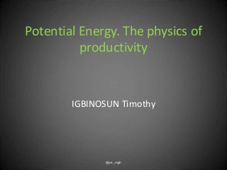 Potential Energy. The physics of
productivity
IGBINOSUN Timothy
@pe_mgh
 