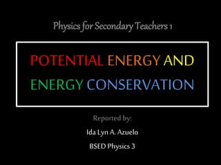 POTENTIAL ENERGY AND
ENERGY CONSERVATION
Reported by:
Ida Lyn A. Azuelo
BSED Physics 3
Physics for Secondary Teachers 1
 