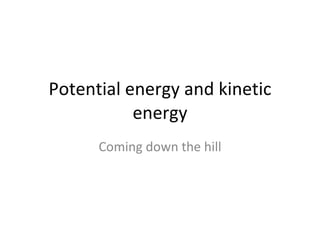 Potential energy and kinetic energy Coming down the hill 