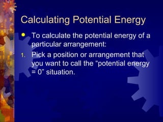 Calculating Potential Energy
 To calculate the potential energy of a
particular arrangement:
1. Pick a position or arrangement that
you want to call the “potential energy
= 0” situation.
 