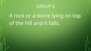GROUP 2
A rock or a stone lying on top
of the hill and it falls.
 