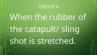 GROUP 4
When the rubber of
the catapult/ sling
shot is stretched.
 