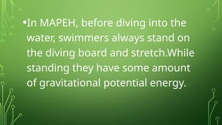 •In MAPEH, before diving into the
water, swimmers always stand on
the diving board and stretch.While
standing they have some amount
of gravitational potential energy.
 