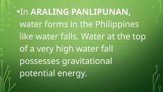 •In ARALING PANLIPUNAN,
water forms in the Philippines
like water falls. Water at the top
of a very high water fall
possesses gravitational
potential energy.
 