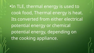 •In TLE, thermal energy is used to
cook food, Thermal energy is heat.
Its converted from either electrical
potential energy or chemical
potential energy, depending on
the cooking appliance.
 