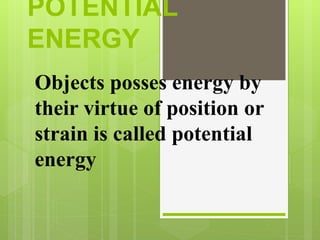 POTENTIAL
ENERGY
Objects posses energy by
their virtue of position or
strain is called potential
energy