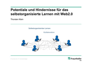 Potentiale und Hindernisse für das
selbstorganisierte Lernen mit Web2.0
Thorsten Klein




© Fraunhofer IAO, IAT Universität Stuttgart
 