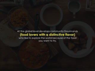 ?
At the global level develops community Gourmands
(food lovers with a distinctive flavor)
who like to explore the world because of the food
you want to try.
