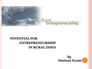 POTENTIAL FOR
    ENTREPRENEURSHIP
         IN RURAL INDIA


                                By
                          Vaishnav Kumar
 