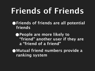 Friends of Friends
•Friends of friends are all potential
  friends

 •People are more likely to
   “friend” another user if they are
   a “friend of a friend”

•Mutual friend numbers provide a
  ranking system
 