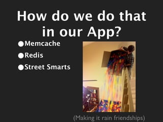 How do we do that
   in our App?
•Memcache
•Redis
•Street Smarts



                 (Making it rain friendships)
 