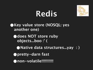 Redis
•Key value store (NOSQL: yes
 another one)

 •does NOT store ruby
   objects...boo :’ (

  •Native data structures...yay   :)

 •pretty-darn fast
 •non-volatile!!!!!!!!!!
 