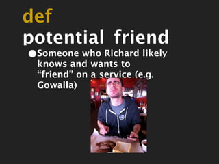 def
potential_friend
•Someone who Richard likely
 knows and wants to
 “friend” on a service (e.g.
 Gowalla)
 
