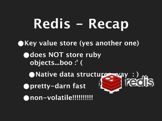 Redis - Recap
•Key value store (yes another one)
 •does NOT store ruby
   objects...boo :’ (

  •Native data structures...yay   :)

 •pretty-darn fast
 •non-volatile!!!!!!!!!!
 