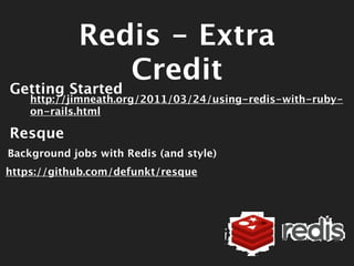 Redis - Extra
Getting Started
                Credit
    http://jimneath.org/2011/03/24/using-redis-with-ruby-
    on-rails.html

Resque
Background jobs with Redis (and style)
https://github.com/defunkt/resque
 