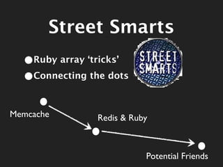 Street Smarts
  •Ruby array ‘tricks’
  •Connecting the dots

Memcache        Redis & Ruby



                           Potential Friends
 
