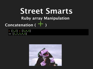 Street Smarts
          Ruby array Manipulation
Concatenation (      +)
 > [1,2] + [3,4,5]
 => [1,2,3,4,5]
 