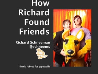 How
 Richard
  Found
 Friends
Richard Schneeman
       @schneems




 I hack rubies for @gowalla
 