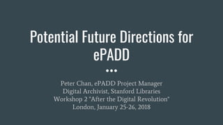Potential Future Directions for
ePADD
Peter Chan, ePADD Project Manager
Digital Archivist, Stanford Libraries
Workshop 2 "After the Digital Revolution"
London, January 25-26, 2018
 