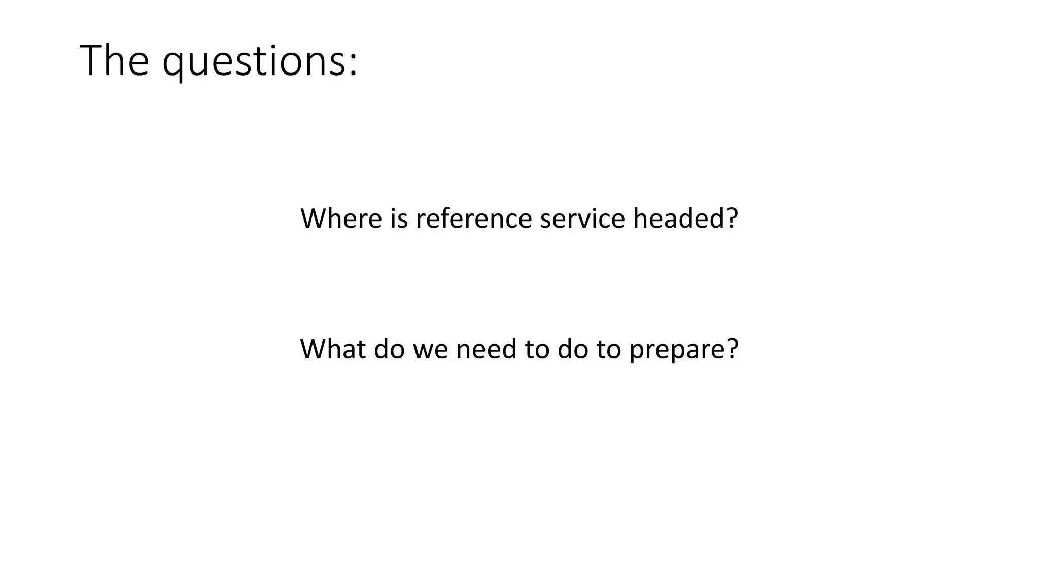 The questions:
Where is reference service headed?
What do we need to do to prepare?
 