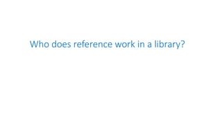 Who does reference work in a library?
 