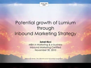 Adventure Works: The ultimate source for outdoor equipment
Potential growth of Lumium
through
Inbound Marketing Strategy
Zohdi Rizvi
MBA in Marketing & e-business
Inbound Marketing Certified
November 30, 2010
 