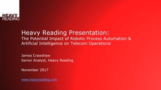 Heavy Reading Presentation:
The Potential Impact of Robotic Process Automation &
Artificial Intelligence on Telecom Operations
James Crawshaw
Senior Analyst, Heavy Reading
November 2017
www.heavyreading.com
 