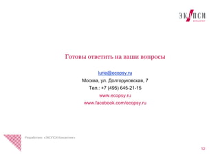 Готовы ответить на ваши вопросы
lurie@ecopsy.ru
Москва, ул. Долгоруковская, 7
Тел.: +7 (495) 645-21-15
www.ecopsy.ru
www.facebook.com/ecopsy.ru
12
Разработано «ЭКОПСИ Консалтинг»
 