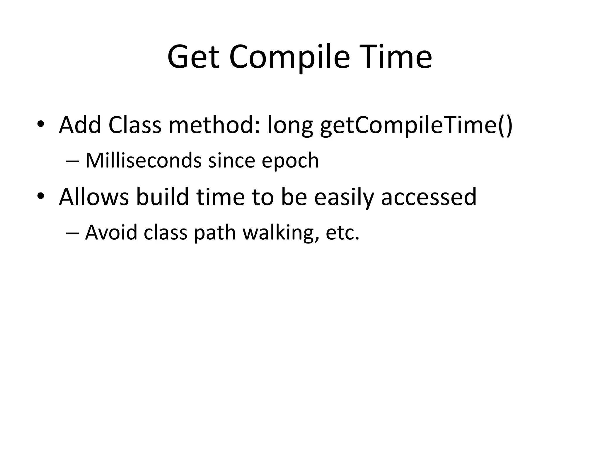 Get Compile Time 
• Add Class method: long getCompileTime() 
– Milliseconds since epoch 
• Allows build time to be easily accessed 
– Avoid class path walking, etc. 
 