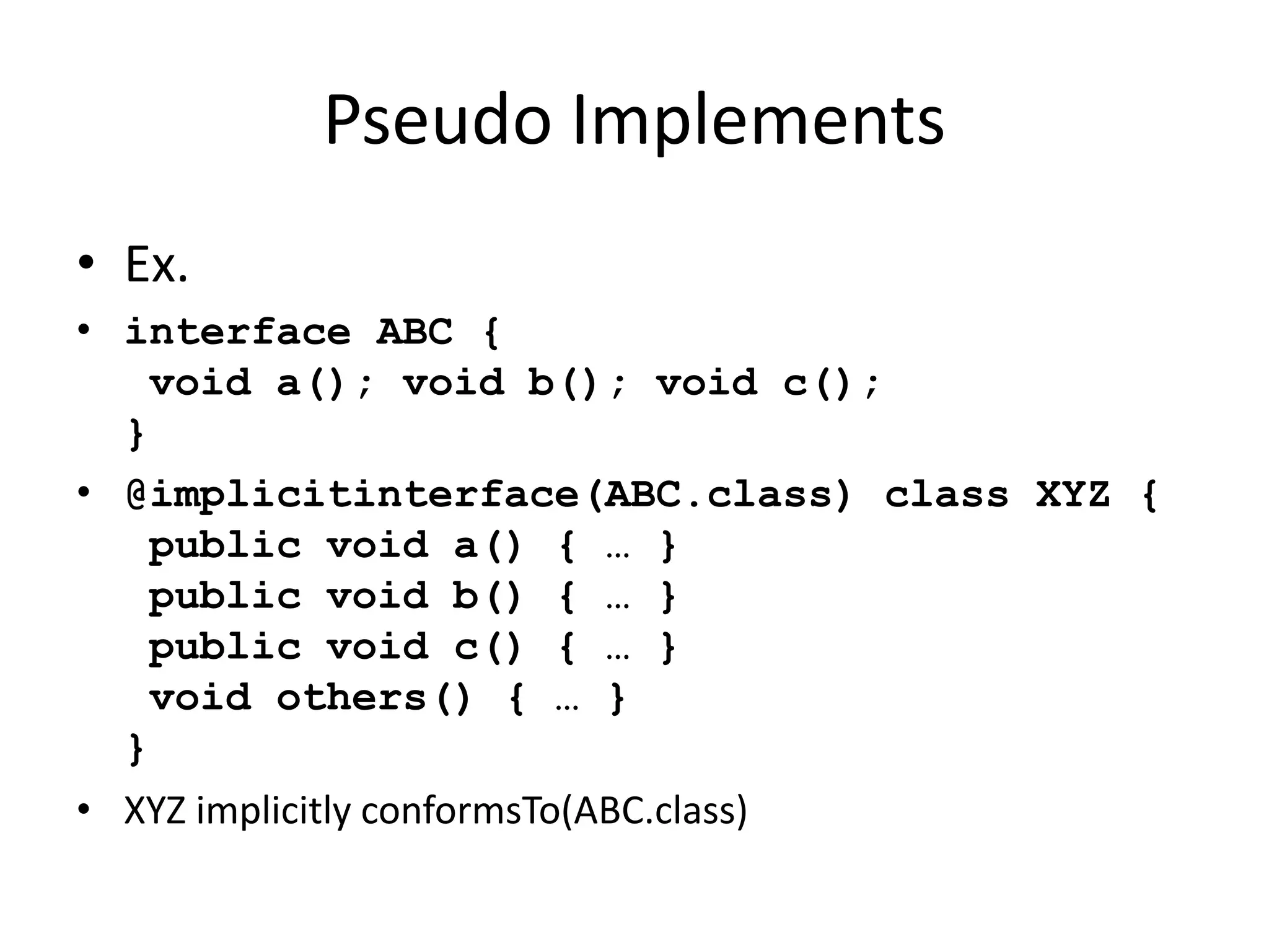 Pseudo Implements 
• Ex. 
• interface ABC { 
void a(); void b(); void c(); 
} 
• @implicitinterface(ABC.class) class XYZ { 
public void a() { … } 
public void b() { … } 
public void c() { … } 
void others() { … } 
} 
• XYZ implicitly conformsTo(ABC.class) 
 