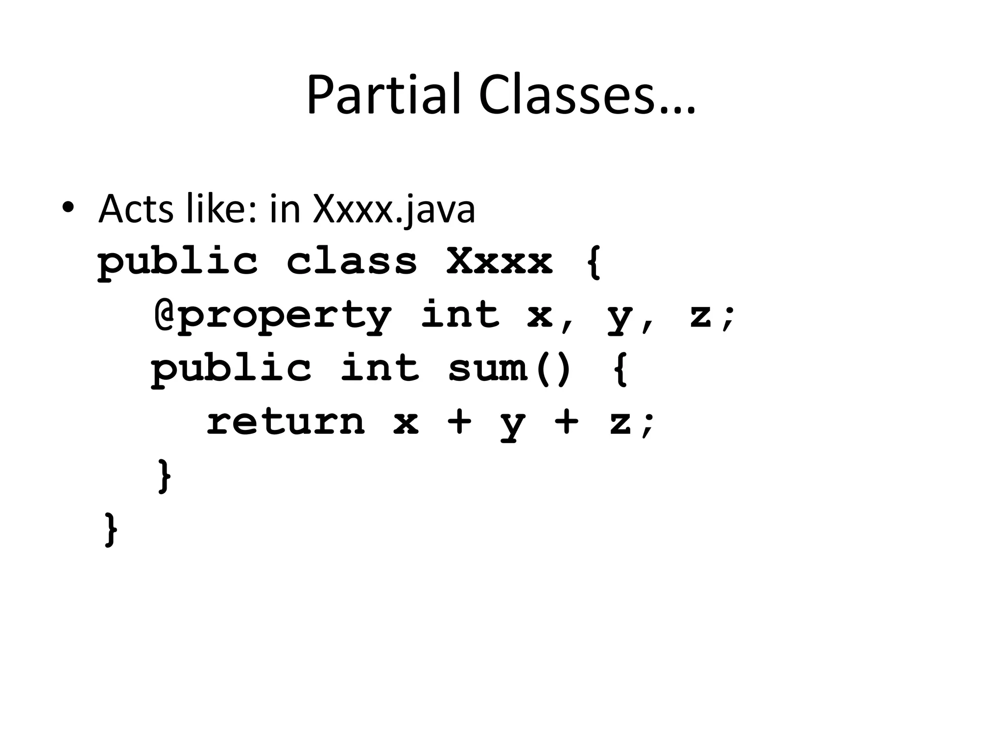 Partial Classes… 
• Acts like: in Xxxx.java 
public class Xxxx { 
@property int x, y, z; 
public int sum() { 
return x + y + z; 
} 
} 
 