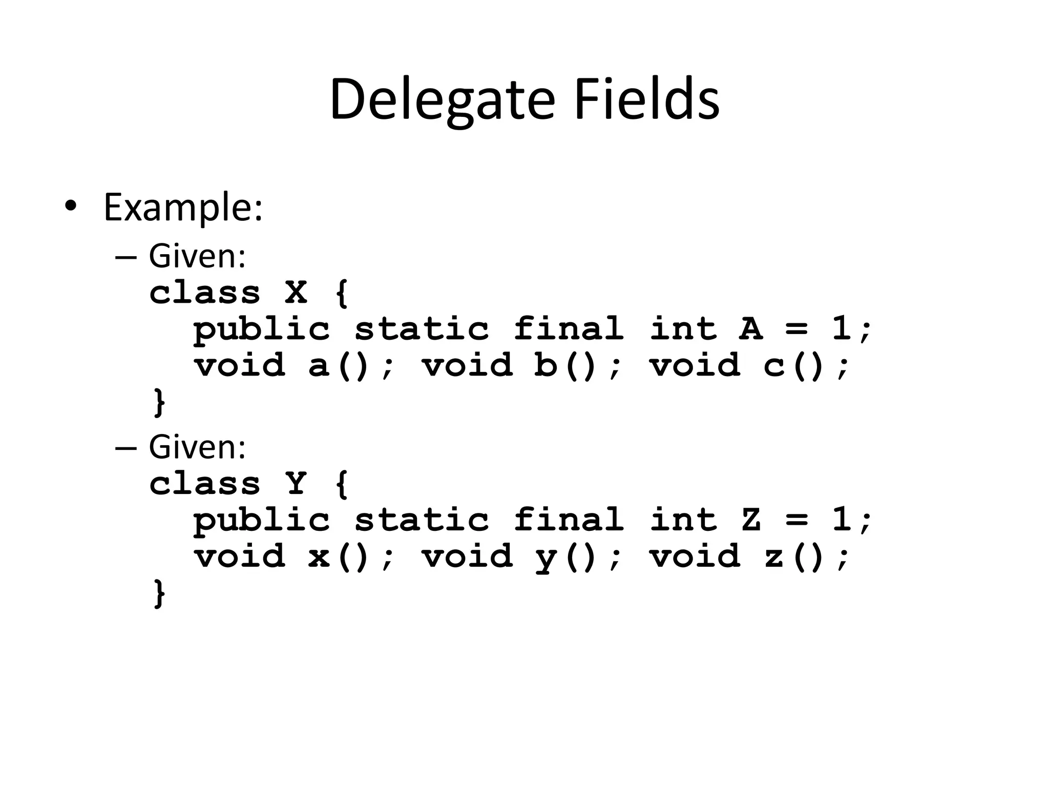 Delegate Fields 
• Example: 
– Given: 
class X { 
public static final int A = 1; 
void a(); void b(); void c(); 
} 
– Given: 
class Y { 
public static final int Z = 1; 
void x(); void y(); void z(); 
} 
 