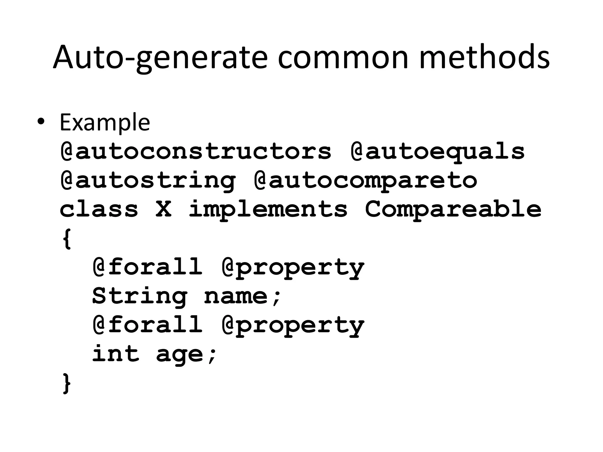 Auto-generate common methods 
• Example 
@autoconstructors @autoequals 
@autostring @autocompareto 
class X implements Compareable 
{ 
@forall @property 
String name; 
@forall @property 
int age; 
} 
 