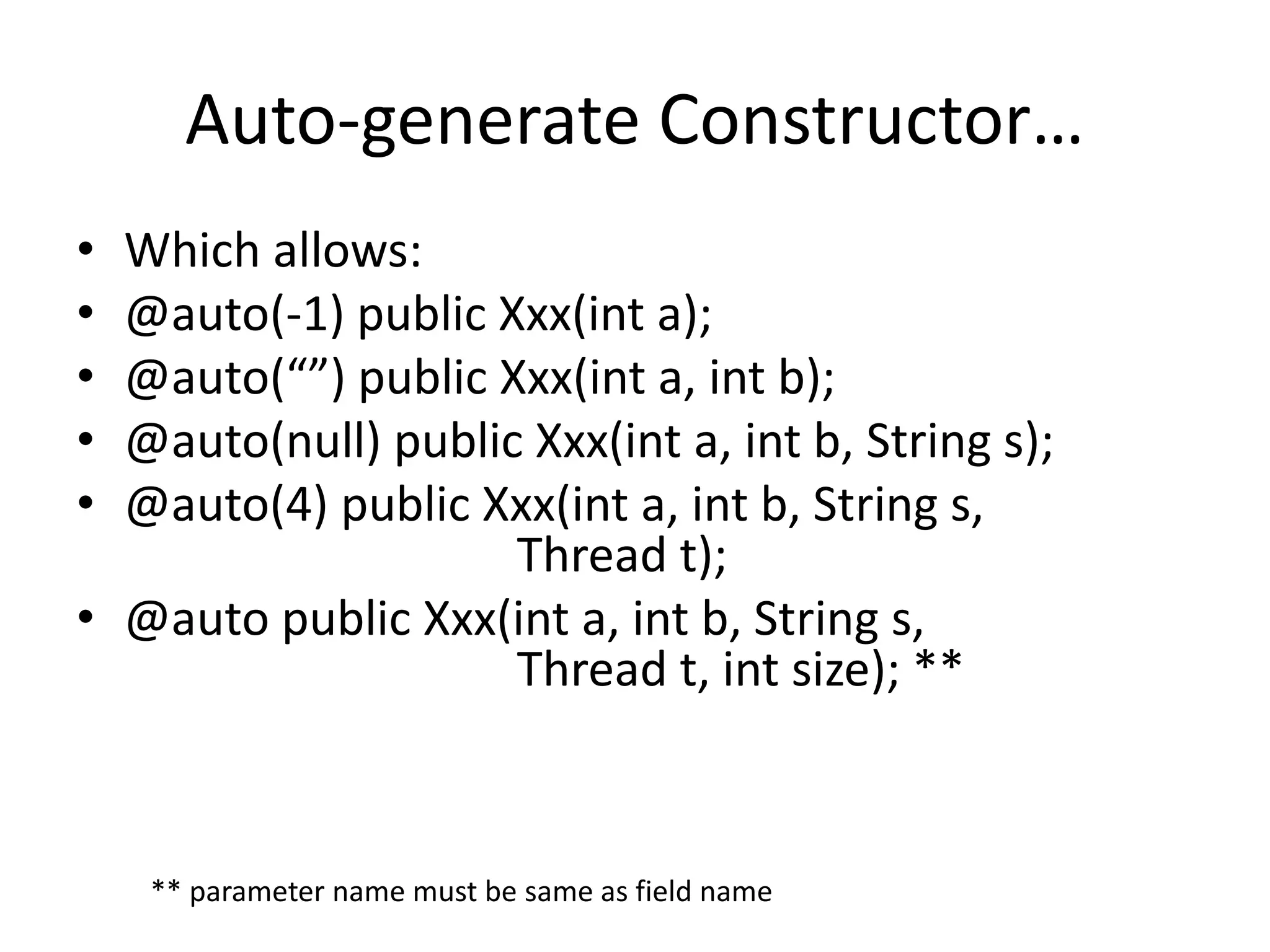 Auto-generate Constructor… 
• Which allows: 
• @auto(-1) public Xxx(int a); 
• @auto(“”) public Xxx(int a, int b); 
• @auto(null) public Xxx(int a, int b, String s); 
• @auto(4) public Xxx(int a, int b, String s, 
Thread t); 
• @auto public Xxx(int a, int b, String s, 
Thread t, int size); ** 
** parameter name must be same as field name 
 