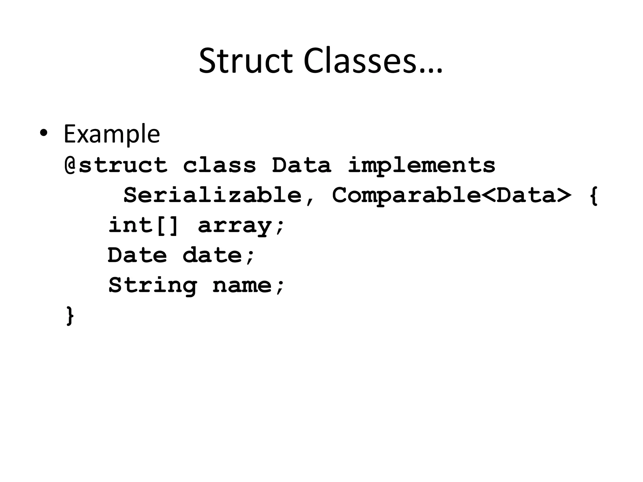 Struct Classes… 
• Example 
@struct class Data implements 
Serializable, Comparable<Data> { 
int[] array; 
Date date; 
String name; 
} 
 