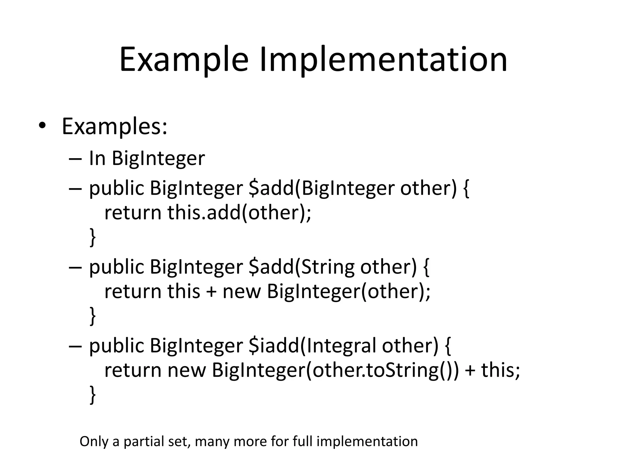 Example Implementation 
• Examples: 
– In BigInteger 
– public BigInteger $add(BigInteger other) { 
return this.add(other); 
} 
– public BigInteger $add(String other) { 
return this + new BigInteger(other); 
} 
– public BigInteger $iadd(Integral other) { 
return new BigInteger(other.toString()) + this; 
} 
Only a partial set, many more for full implementation 
 