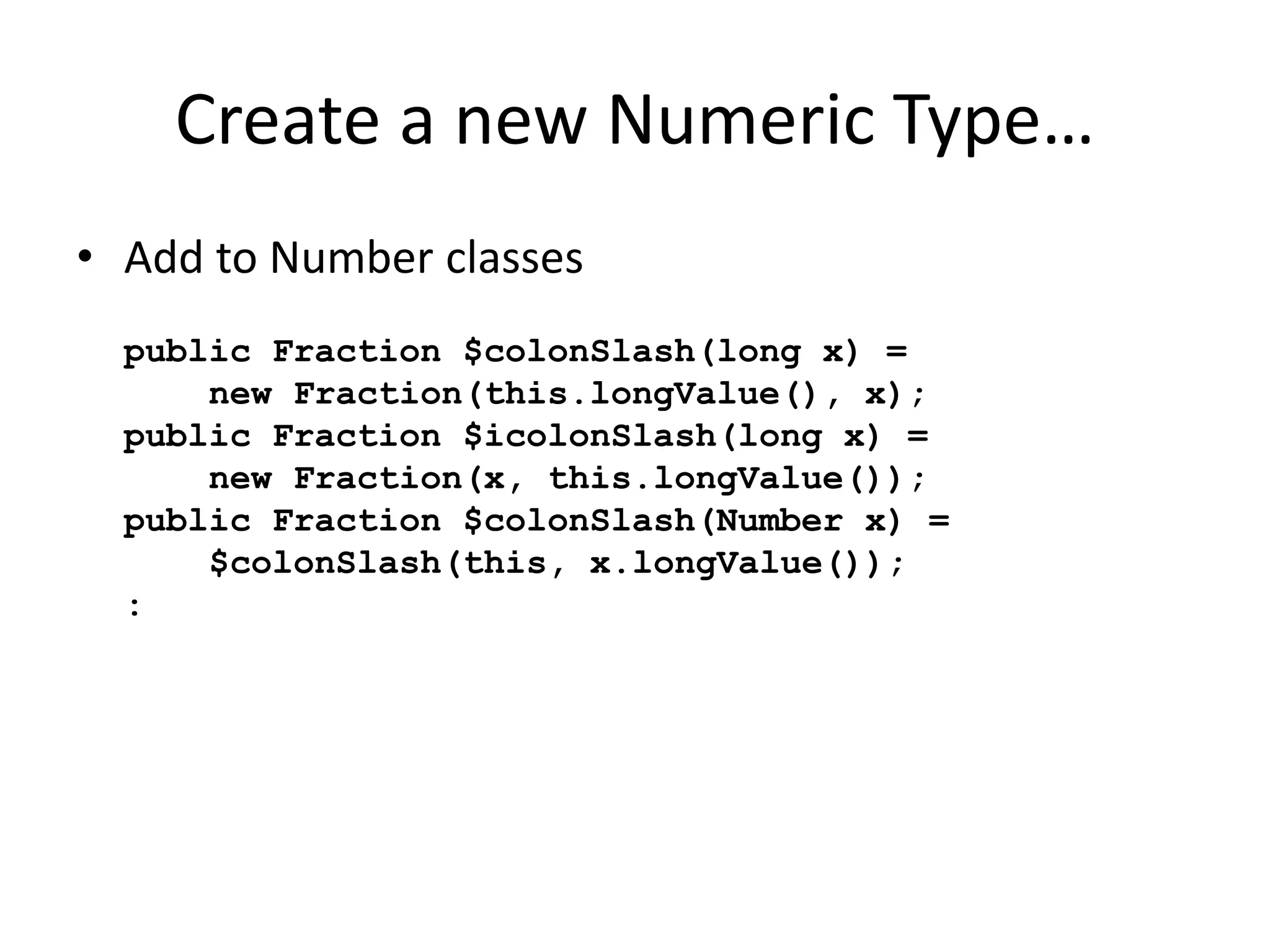 Create a new Numeric Type… 
• Add to Number classes 
public Fraction $colonSlash(long x) = 
new Fraction(this.longValue(), x); 
public Fraction $icolonSlash(long x) = 
new Fraction(x, this.longValue()); 
public Fraction $colonSlash(Number x) = 
$colonSlash(this, x.longValue()); 
: 
 