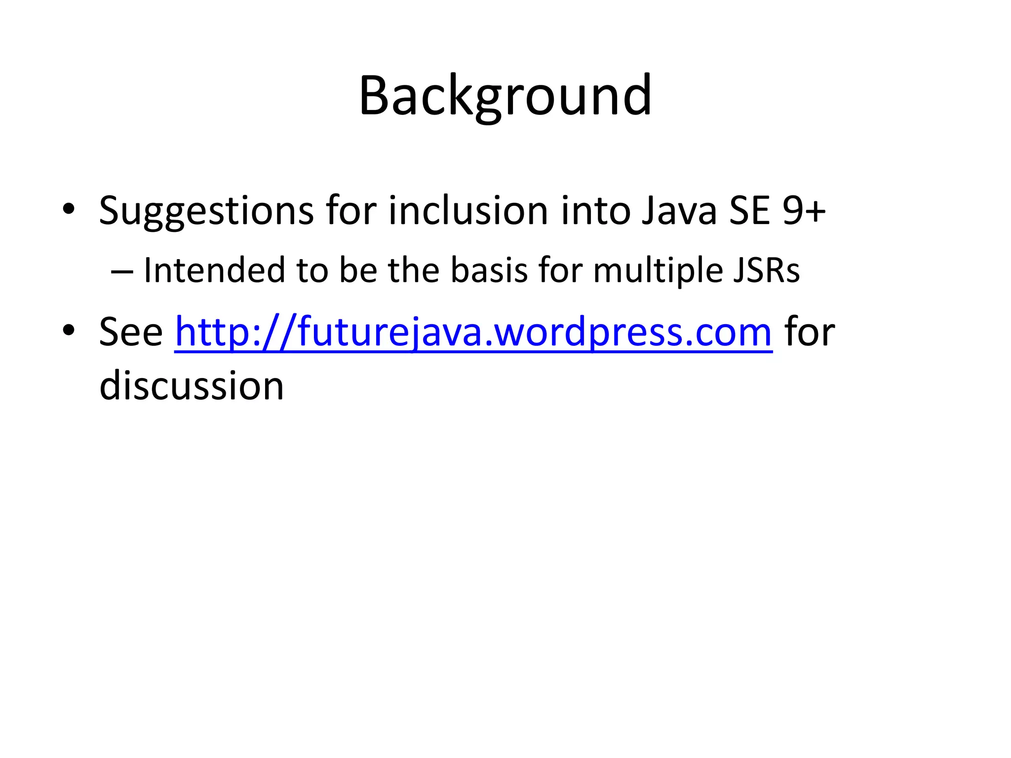 Background 
• Suggestions for inclusion into Java SE 9+ 
– Intended to be the basis for multiple JSRs 
• See http://futurejava.wordpress.com for 
discussion 
 
