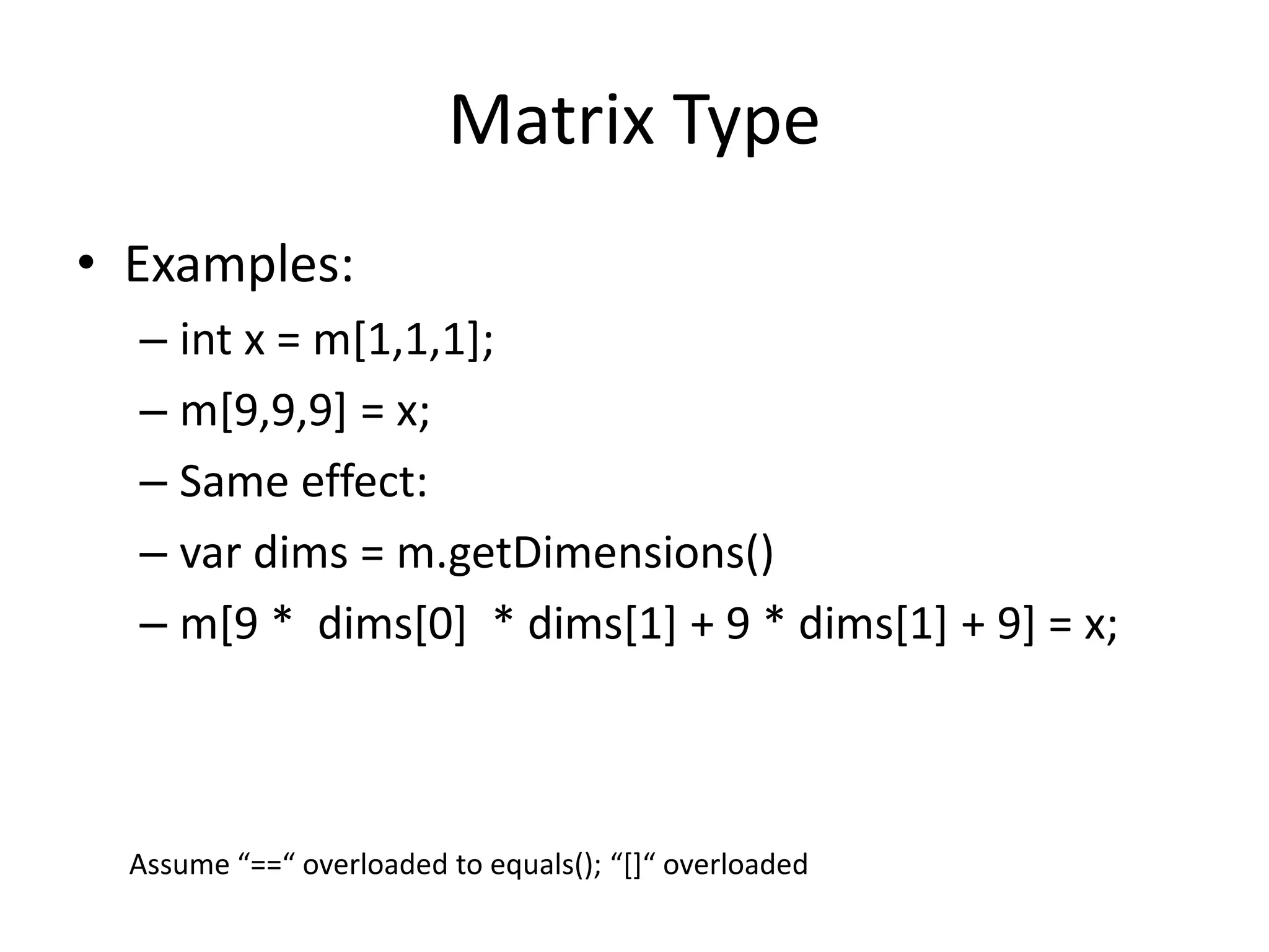 Matrix Type 
• Examples: 
– int x = m[1,1,1]; 
– m[9,9,9] = x; 
– Same effect: 
– var dims = m.getDimensions() 
– m[9 * dims[0] * dims[1] + 9 * dims[1] + 9] = x; 
Assume “==“ overloaded to equals(); “[]“ overloaded 
 