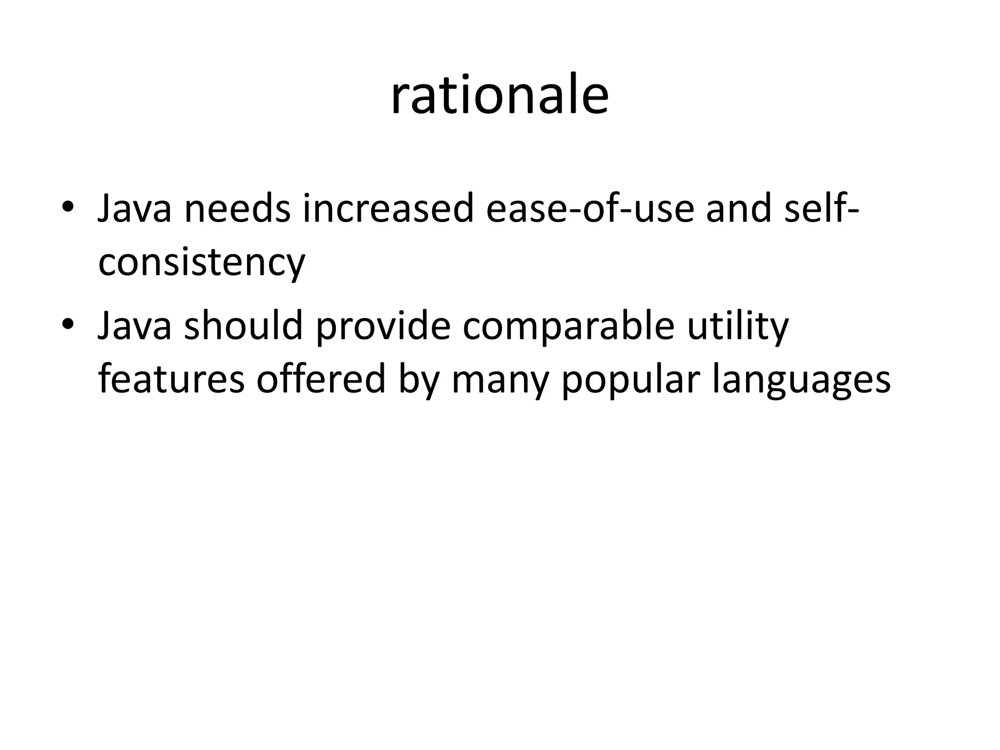 rationale 
• Java needs increased ease-of-use and self-consistency 
• Java should provide comparable utility 
features offered by many popular languages 
 