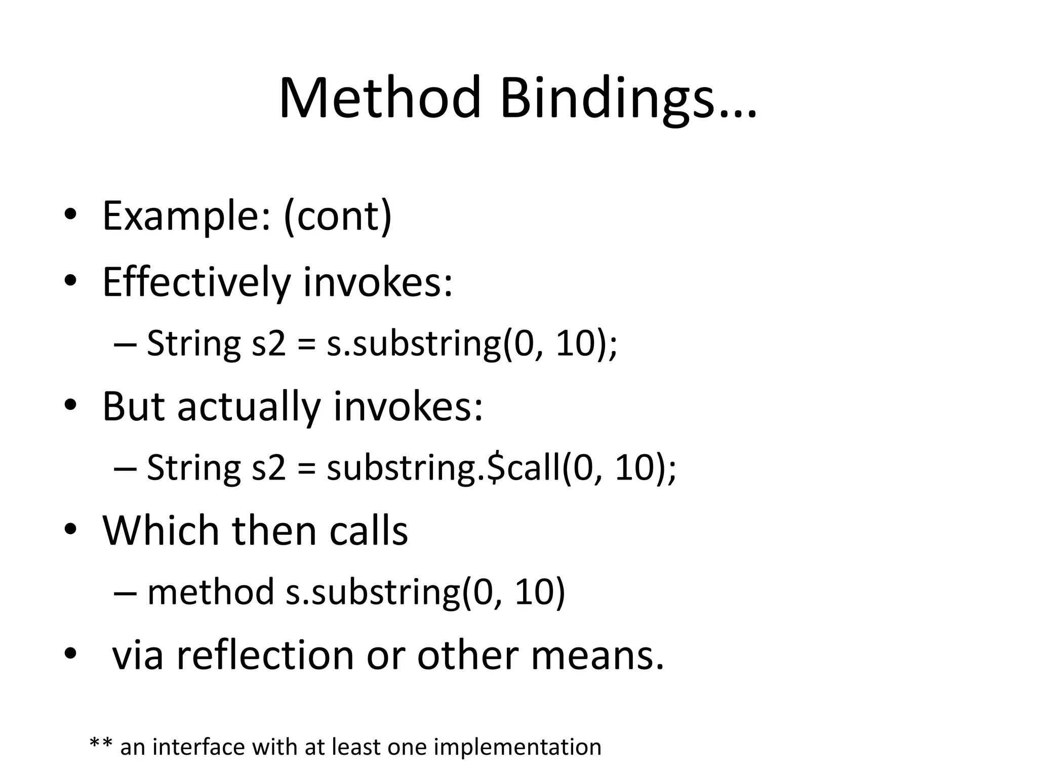 Method Bindings… 
• Example: (cont) 
• Effectively invokes: 
– String s2 = s.substring(0, 10); 
• But actually invokes: 
– String s2 = substring.$call(0, 10); 
• Which then calls 
– method s.substring(0, 10) 
• via reflection or other means. 
** an interface with at least one implementation 
 